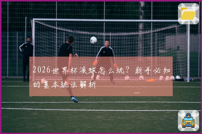 2026世界杯滚球怎么玩？新手必知的基本玩法解析