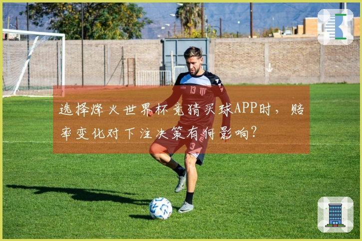 选择烽火世界杯竞猜买球APP时，赔率变化对下注决策有何影响？