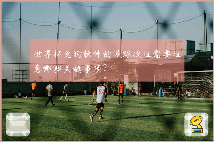 世界杯竞猜软件的滚球投注需要注意哪些关键事项？