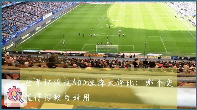 世界杯投注App选择大评比：哪个更值得信赖与好用