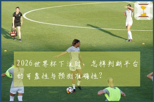 2026世界杯下注时，怎样判断平台的可靠性与预测准确性？