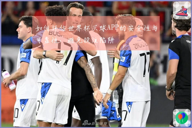 如何评估世界杯买球APP的安全性与可靠性，避免投注陷阱