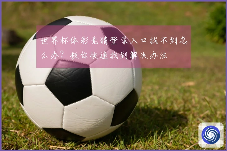 世界杯体彩竞猜登录入口找不到怎么办？教你快速找到解决办法