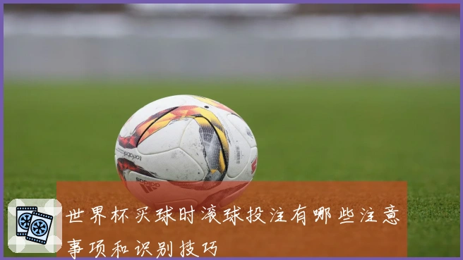 世界杯买球时滚球投注有哪些注意事项和识别技巧