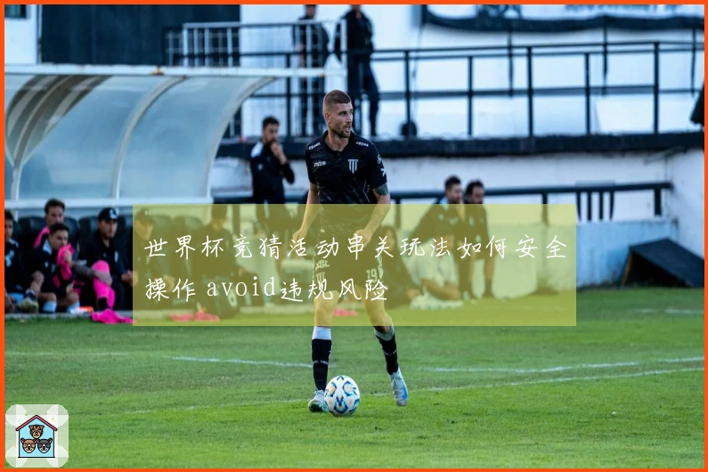 世界杯竞猜活动串关玩法如何安全操作 avoid违规风险