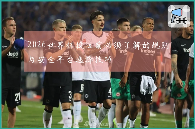 2026世界杯投注前必须了解的规则与安全平台选择技巧