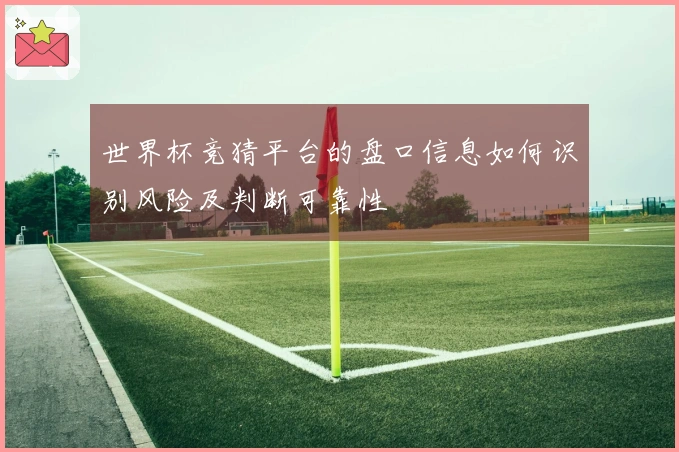 世界杯竞猜平台的盘口信息如何识别风险及判断可靠性